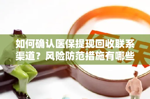 如何确认医保提现回收联系渠道？风险防范措施有哪些？